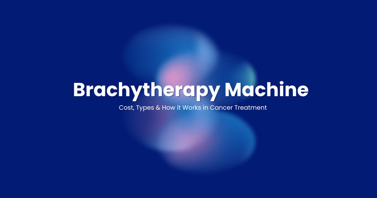 Brachytherapy Machine – Cost, Types & How It Works in Cancer Treatment